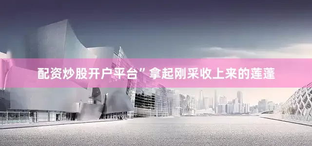 配资炒股开户平台”拿起刚采收上来的莲蓬