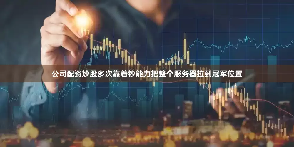 公司配资炒股多次靠着钞能力把整个服务器拉到冠军位置