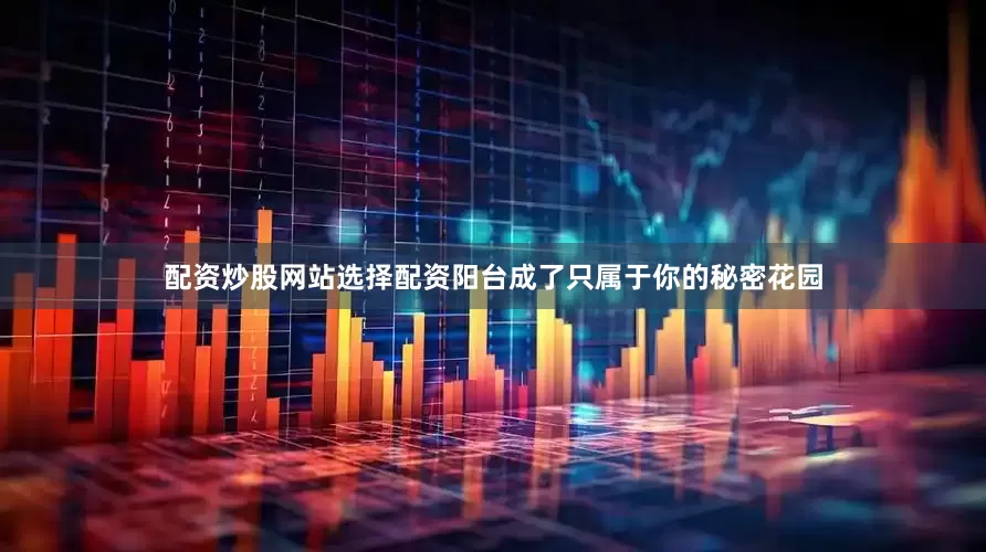 配资炒股网站选择配资阳台成了只属于你的秘密花园