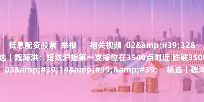 低息配资股票  举报      相关视频  02&#39;32&#39;&#39;    精选丨魏海洪：短线沪指第一支撑位在3540点附近 跌破3500可能性不大    0  昨天 20:20     03&#39;14&#39;&#39;    精选丨魏海洪：市场并非“普涨牛” 坚定看好创新药 科技创新等方向    1480  07-25 22:0