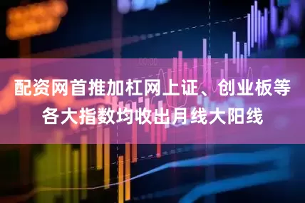 配资网首推加杠网上证、创业板等各大指数均收出月线大阳线