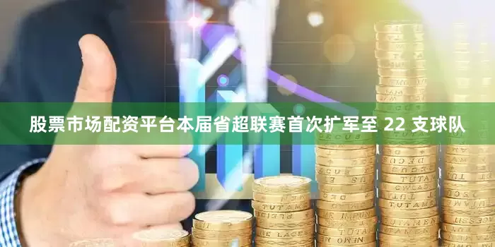股票市场配资平台本届省超联赛首次扩军至 22 支球队
