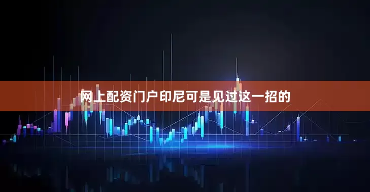网上配资门户印尼可是见过这一招的
