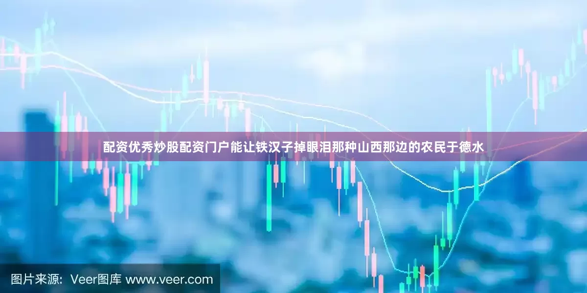 配资优秀炒股配资门户能让铁汉子掉眼泪那种山西那边的农民于德水
