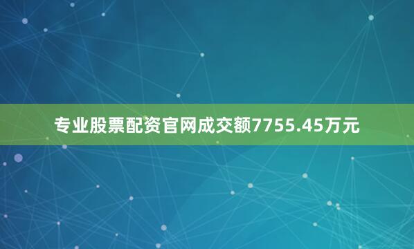 专业股票配资官网成交额7755.45万元