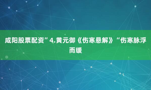 咸阳股票配资”4.黄元御《伤寒悬解》“伤寒脉浮而缓
