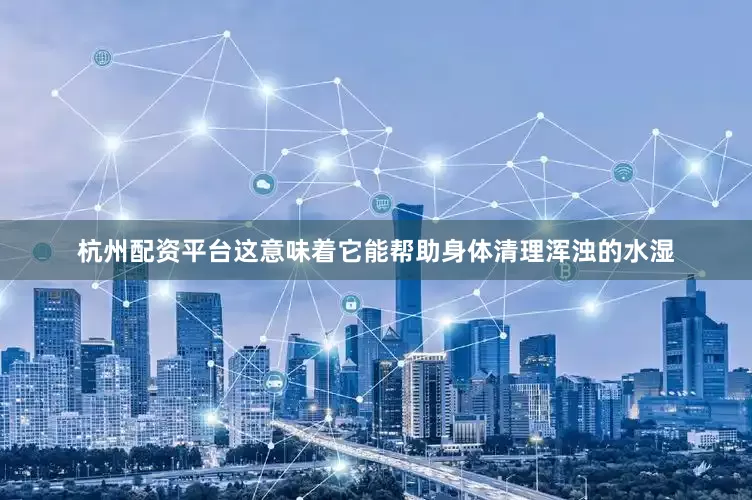 杭州配资平台这意味着它能帮助身体清理浑浊的水湿