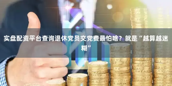 实盘配资平台查询退休党员交党费最怕啥？就是“越算越迷糊”