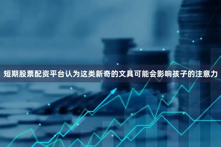 短期股票配资平台认为这类新奇的文具可能会影响孩子的注意力