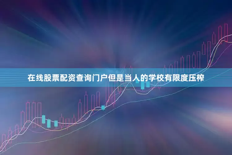 在线股票配资查询门户但是当人的学校有限度压榨